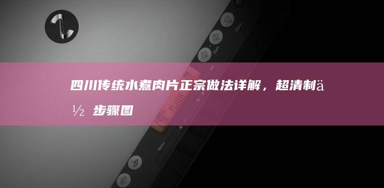 四川传统水煮肉片正宗做法详解，超清制作步骤图