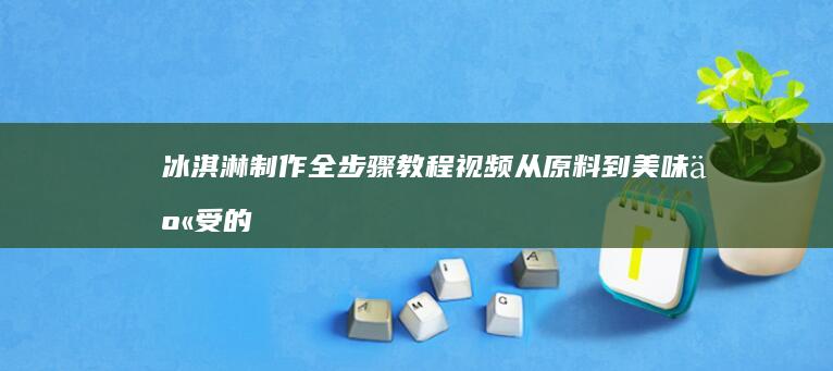 冰淇淋制作全步骤教程视频：从原料到美味享受的妙手烹饪